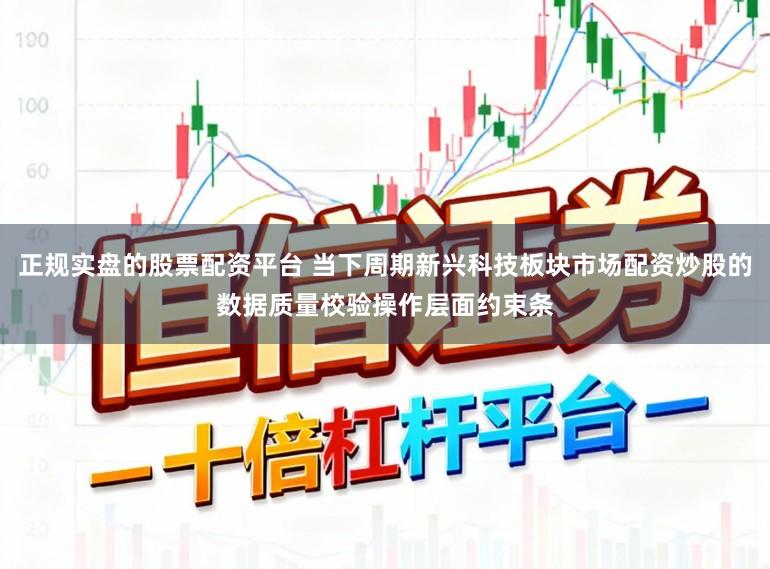 正规实盘的股票配资平台 当下周期新兴科技板块市场配资炒股的数据质量校验操作层面约束条