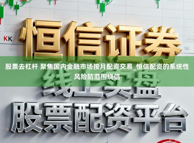 股票去杠杆 聚焦国内金融市场按月配资交易_恒信配资的系统性风险防范围绕信