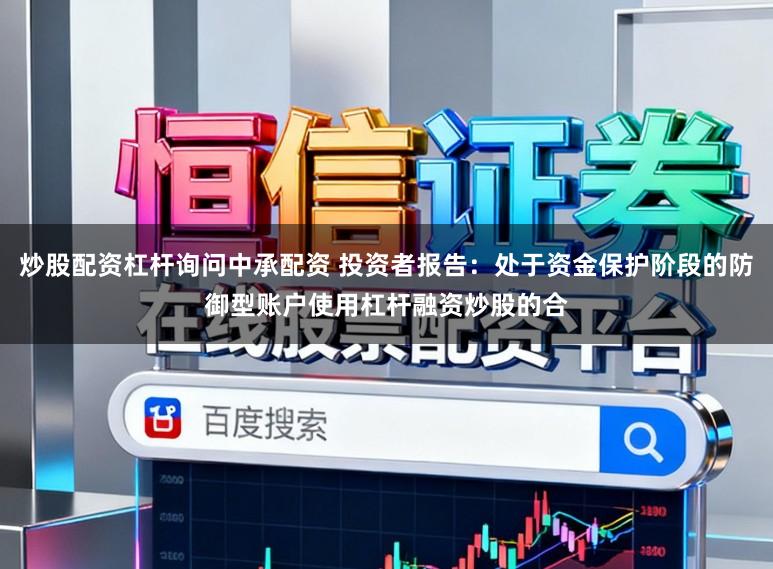 炒股配资杠杆询问中承配资 投资者报告：处于资金保护阶段的防御型账户使用杠杆融资炒股的合