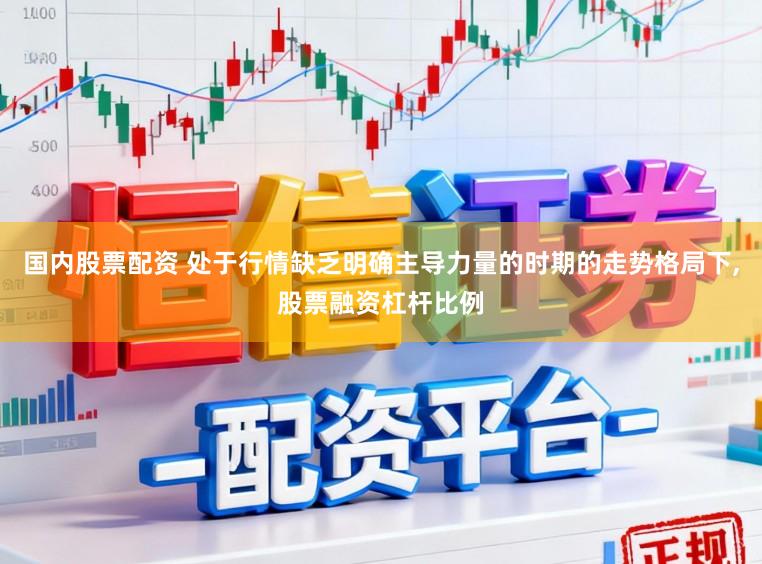 国内股票配资 处于行情缺乏明确主导力量的时期的走势格局下,股票融资杠杆比例