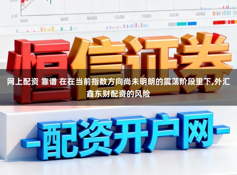 网上配资 靠谱 在在当前指数方向尚未明朗的震荡阶段里下,外汇鑫东财配资的风险