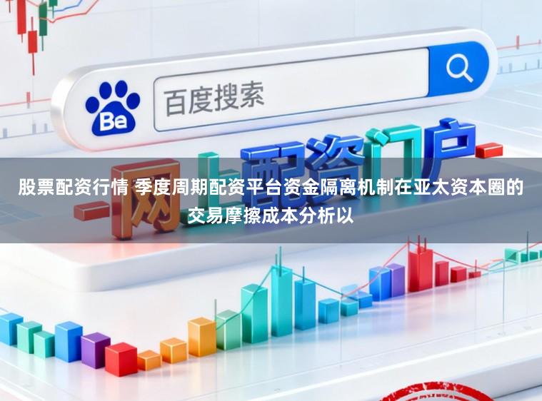 股票配资行情 季度周期配资平台资金隔离机制在亚太资本圈的交易摩擦成本分析以