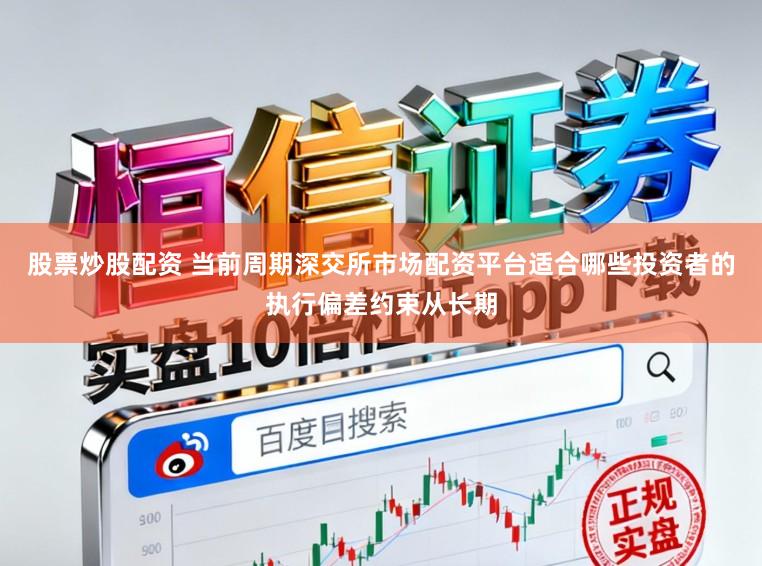 股票炒股配资 当前周期深交所市场配资平台适合哪些投资者的执行偏差约束从长期