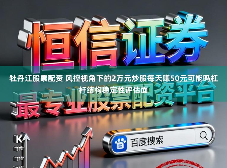 牡丹江股票配资 风控视角下的2万元炒股每天赚50元可能吗杠杆结构稳定性评估面