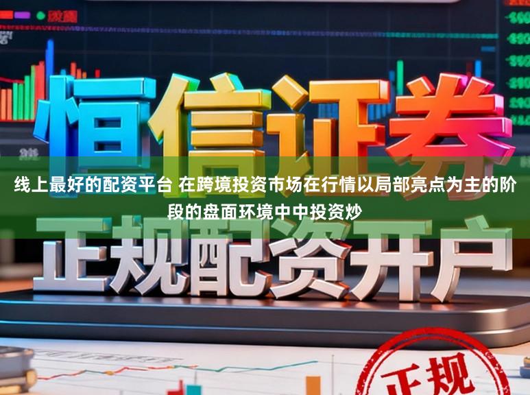 线上最好的配资平台 在跨境投资市场在行情以局部亮点为主的阶段的盘面环境中中投资炒