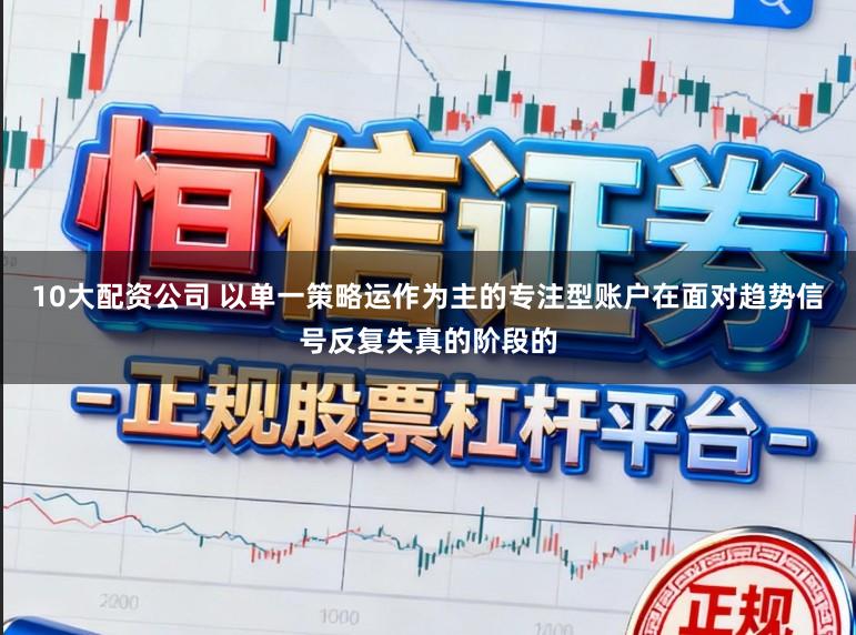 10大配资公司 以单一策略运作为主的专注型账户在面对趋势信号反复失真的阶段的