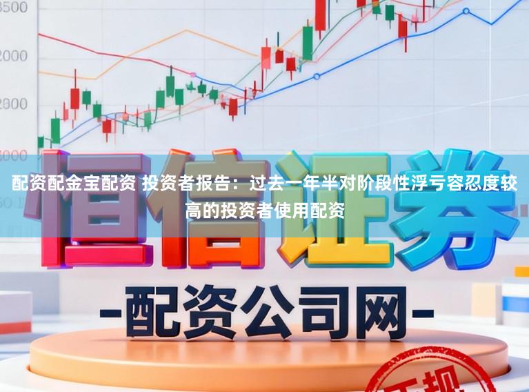 配资配金宝配资 投资者报告：过去一年半对阶段性浮亏容忍度较高的投资者使用配资