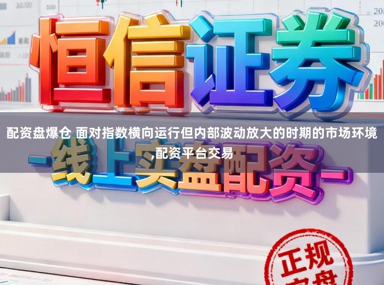 配资盘爆仓 面对指数横向运行但内部波动放大的时期的市场环境,配资平台交易