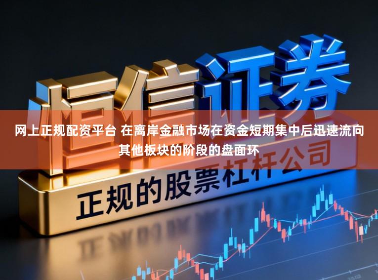 网上正规配资平台 在离岸金融市场在资金短期集中后迅速流向其他板块的阶段的盘面环