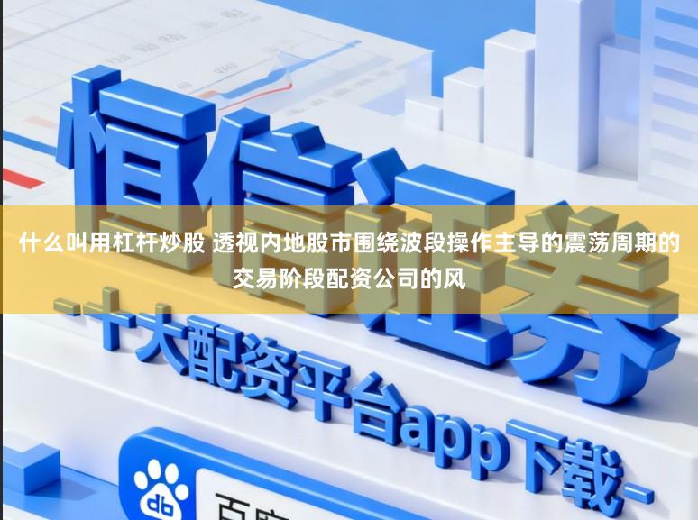 什么叫用杠杆炒股 透视内地股市围绕波段操作主导的震荡周期的交易阶段配资公司的风