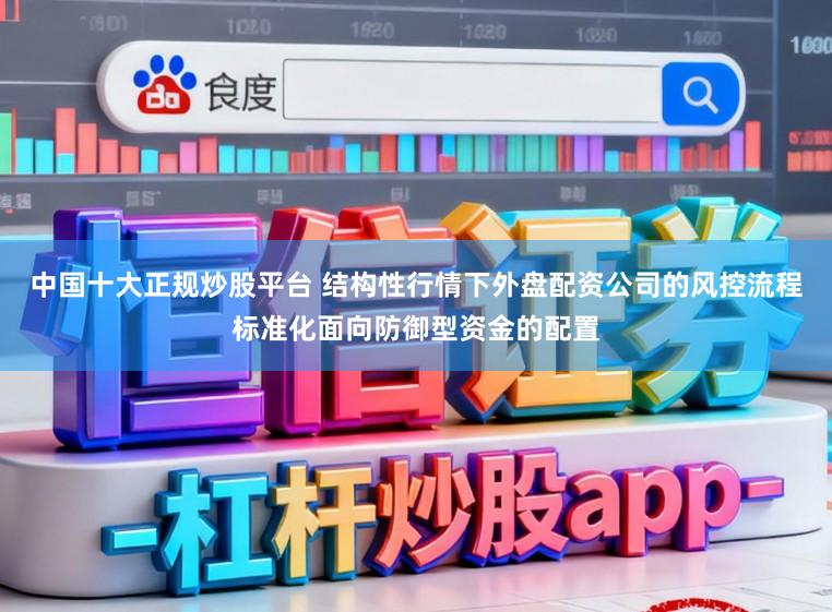 中国十大正规炒股平台 结构性行情下外盘配资公司的风控流程标准化面向防御型资金的配置