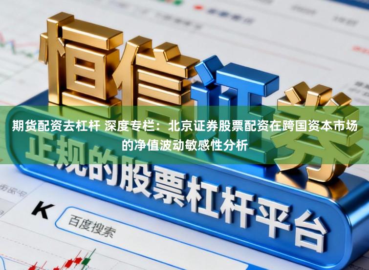 期货配资去杠杆 深度专栏：北京证券股票配资在跨国资本市场的净值波动敏感性分析