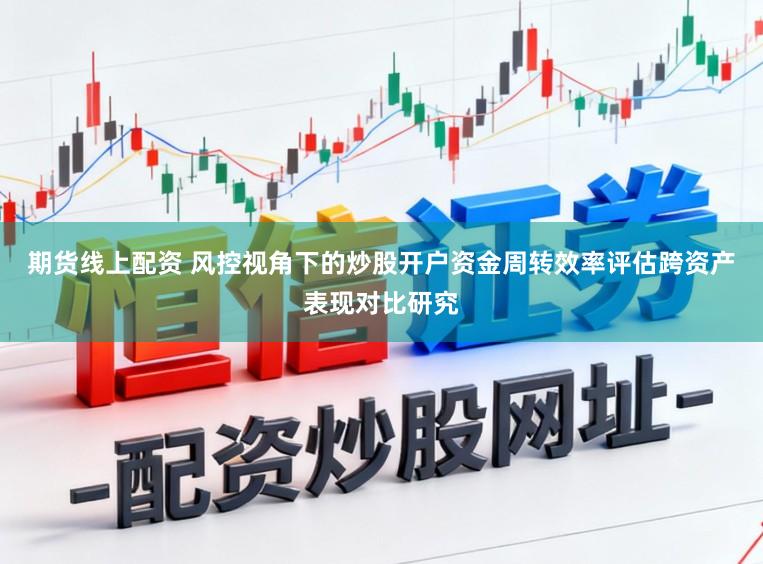 期货线上配资 风控视角下的炒股开户资金周转效率评估跨资产表现对比研究