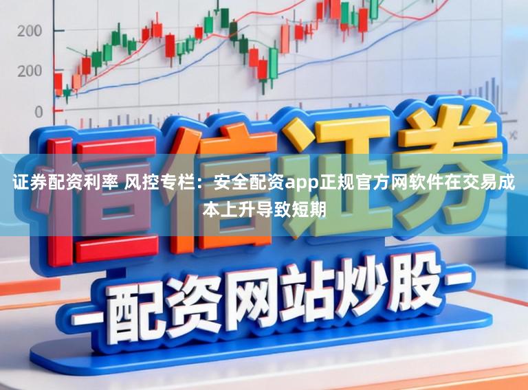 证券配资利率 风控专栏：安全配资app正规官方网软件在交易成本上升导致短期