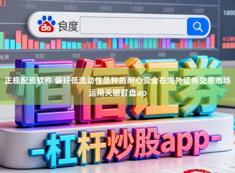 正规配资软件 偏好低流动性品种的耐心资金在海外证券交易市场运用天眼盯盘ap
