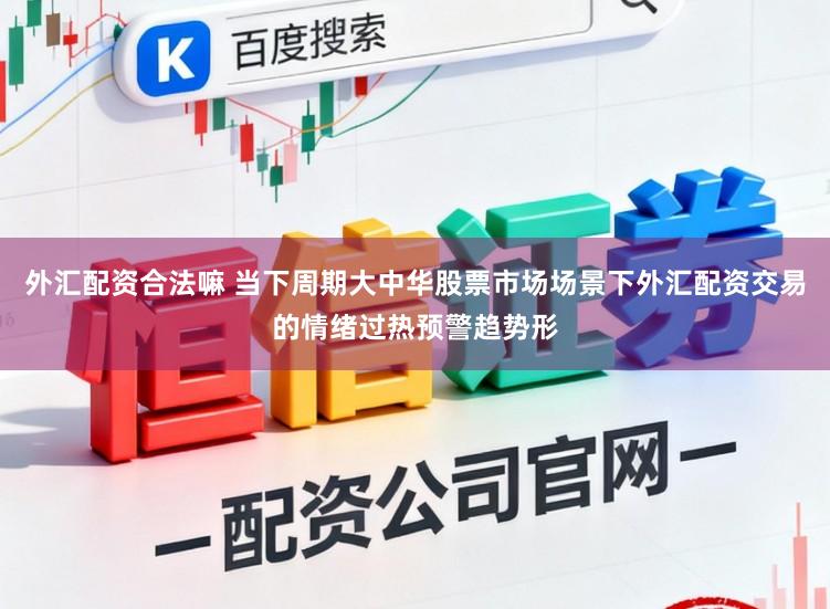 外汇配资合法嘛 当下周期大中华股票市场场景下外汇配资交易的情绪过热预警趋势形