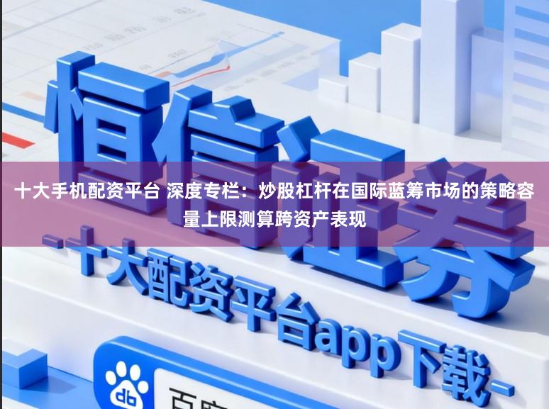 十大手机配资平台 深度专栏：炒股杠杆在国际蓝筹市场的策略容量上限测算跨资产表现