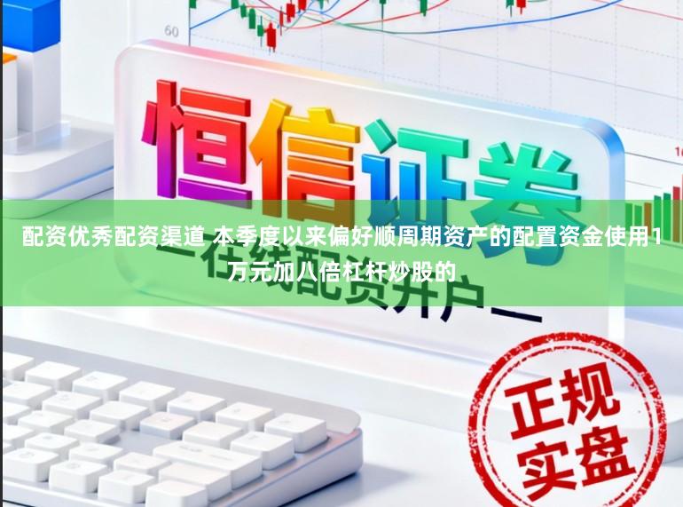 配资优秀配资渠道 本季度以来偏好顺周期资产的配置资金使用1万元加八倍杠杆炒股的