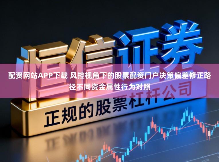 配资网站APP下载 风控视角下的股票配资门户决策偏差修正路径不同资金属性行为对照