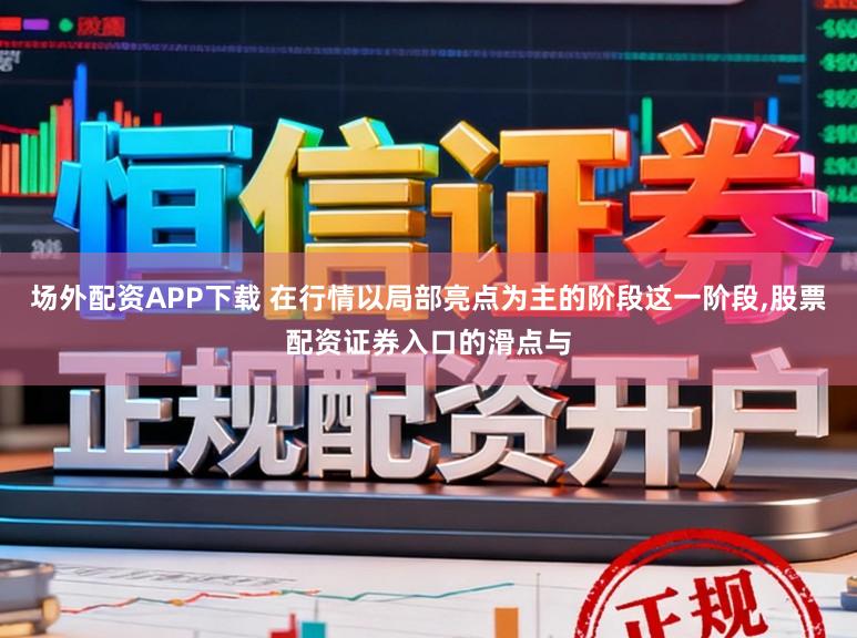 场外配资APP下载 在行情以局部亮点为主的阶段这一阶段,股票配资证券入口的滑点与