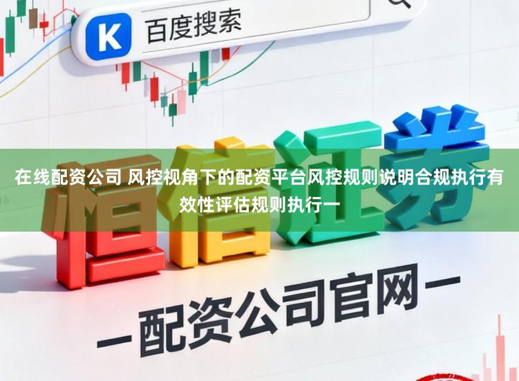 在线配资公司 风控视角下的配资平台风控规则说明合规执行有效性评估规则执行一