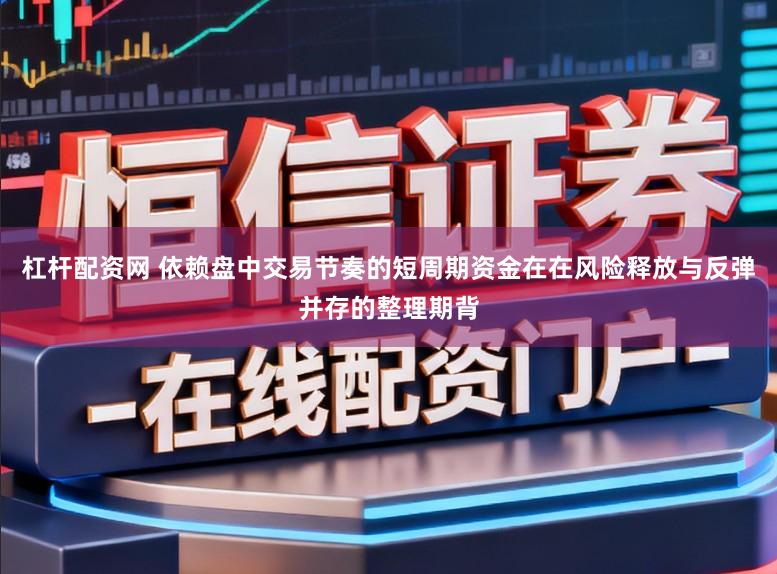 杠杆配资网 依赖盘中交易节奏的短周期资金在在风险释放与反弹并存的整理期背