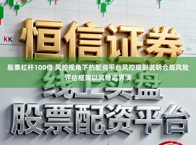 股票杠杆100倍 风控视角下的配资平台风控规则说明合规风险评估框架以风险边界清