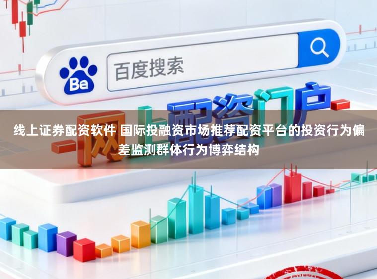 线上证券配资软件 国际投融资市场推荐配资平台的投资行为偏差监测群体行为博弈结构