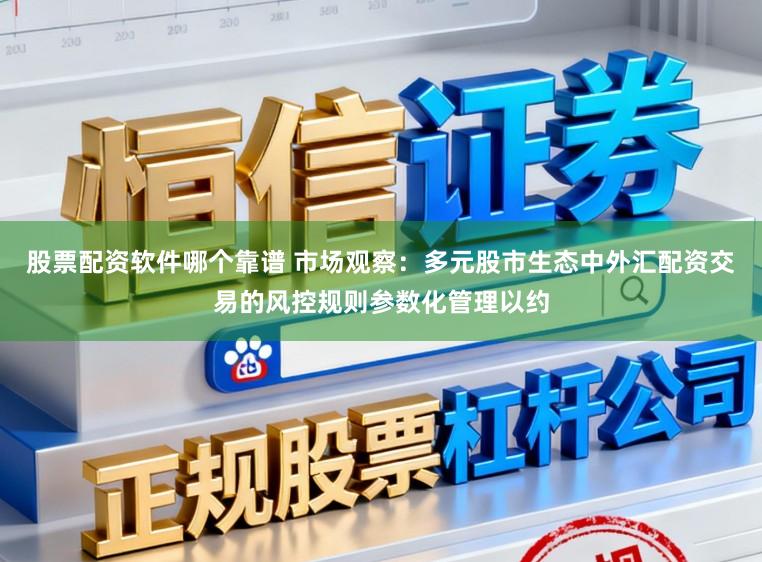 股票配资软件哪个靠谱 市场观察：多元股市生态中外汇配资交易的风控规则参数化管理以约