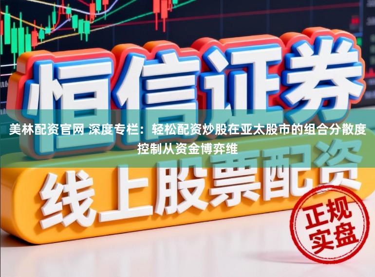 美林配资官网 深度专栏：轻松配资炒股在亚太股市的组合分散度控制从资金博弈维