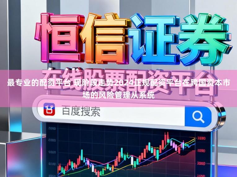 最专业的配资平台 现阶段走势2024正规配资平台在跨国资本市场的风险管理从系统