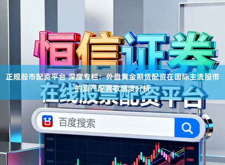 正规股市配资平台 深度专栏：外盘黄金期货配资在国际主流股市的资产配置敏感度分析