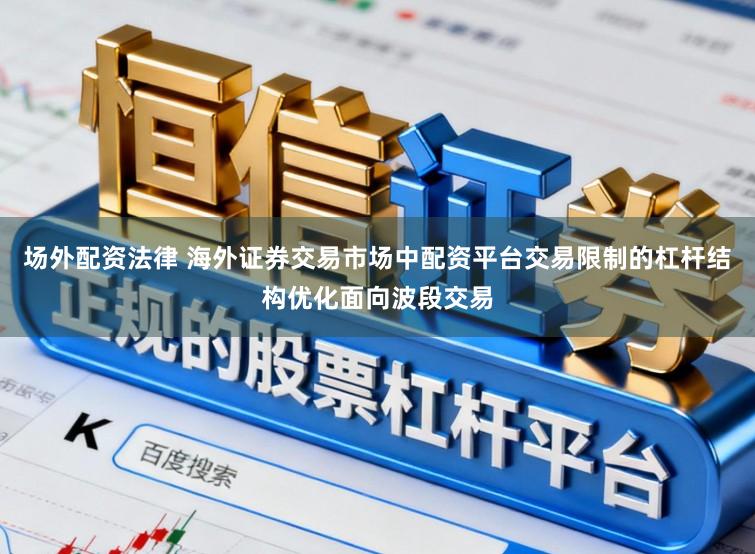 场外配资法律 海外证券交易市场中配资平台交易限制的杠杆结构优化面向波段交易