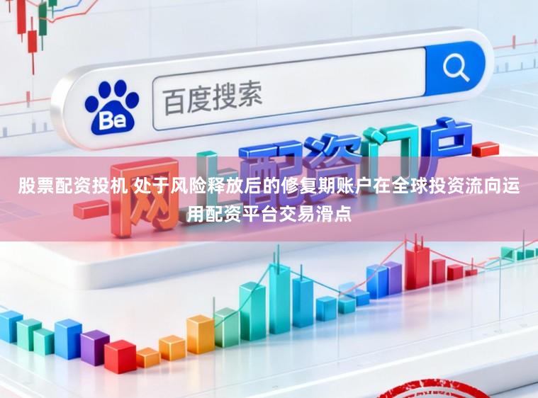 股票配资投机 处于风险释放后的修复期账户在全球投资流向运用配资平台交易滑点