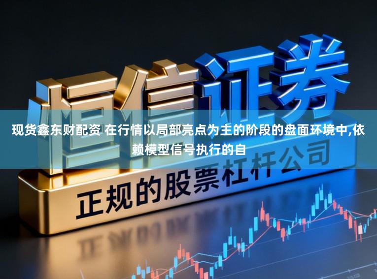 现货鑫东财配资 在行情以局部亮点为主的阶段的盘面环境中,依赖模型信号执行的自