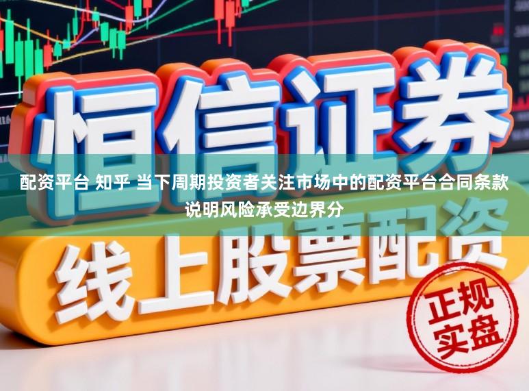 配资平台 知乎 当下周期投资者关注市场中的配资平台合同条款说明风险承受边界分