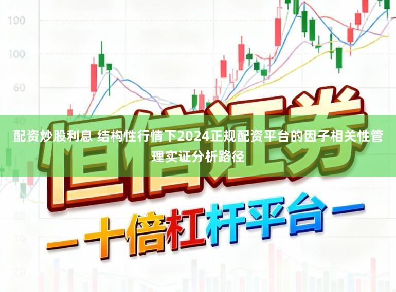 配资炒股利息 结构性行情下2024正规配资平台的因子相关性管理实证分析路径
