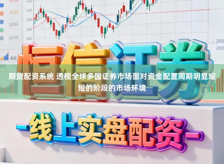 期货配资系统 透视全球多国证券市场面对资金配置周期明显缩短的阶段的市场环境