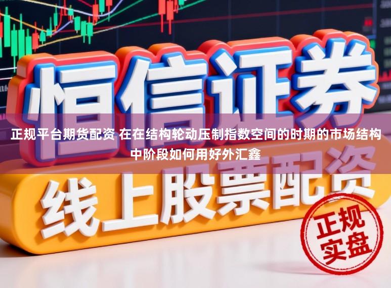 正规平台期货配资 在在结构轮动压制指数空间的时期的市场结构中阶段如何用好外汇鑫