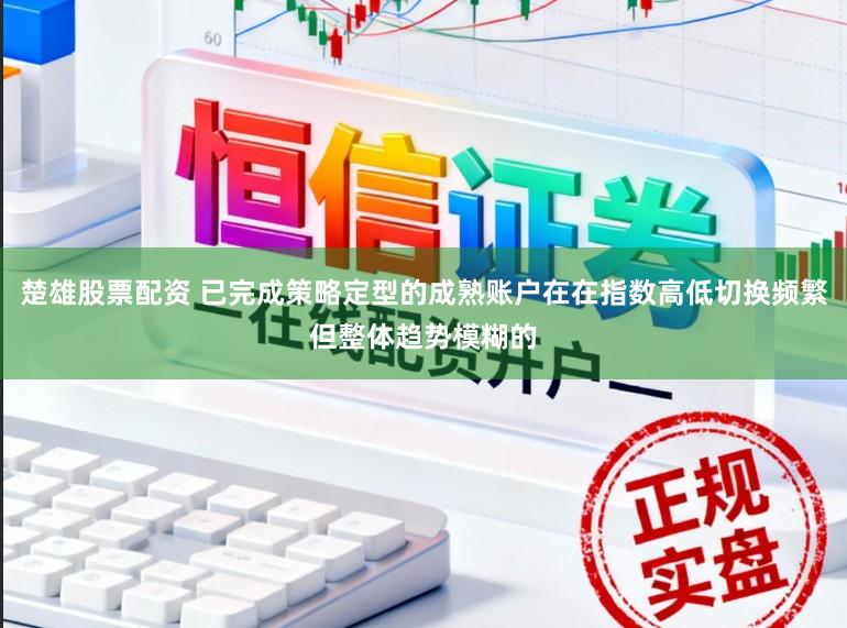 楚雄股票配资 已完成策略定型的成熟账户在在指数高低切换频繁但整体趋势模糊的