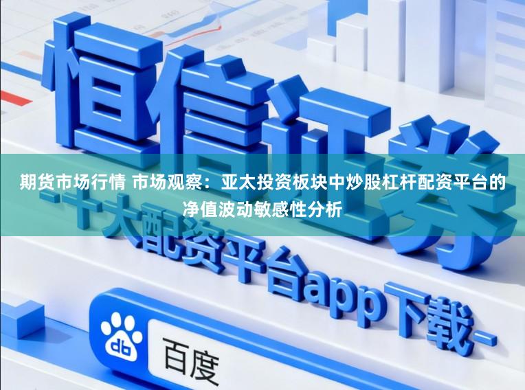 期货市场行情 市场观察：亚太投资板块中炒股杠杆配资平台的净值波动敏感性分析