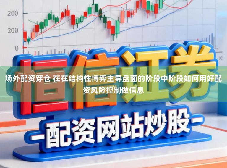 场外配资穿仓 在在结构性博弈主导盘面的阶段中阶段如何用好配资风险控制做信息