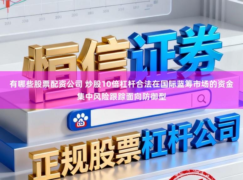 有哪些股票配资公司 炒股10倍杠杆合法在国际蓝筹市场的资金集中风险跟踪面向防御型