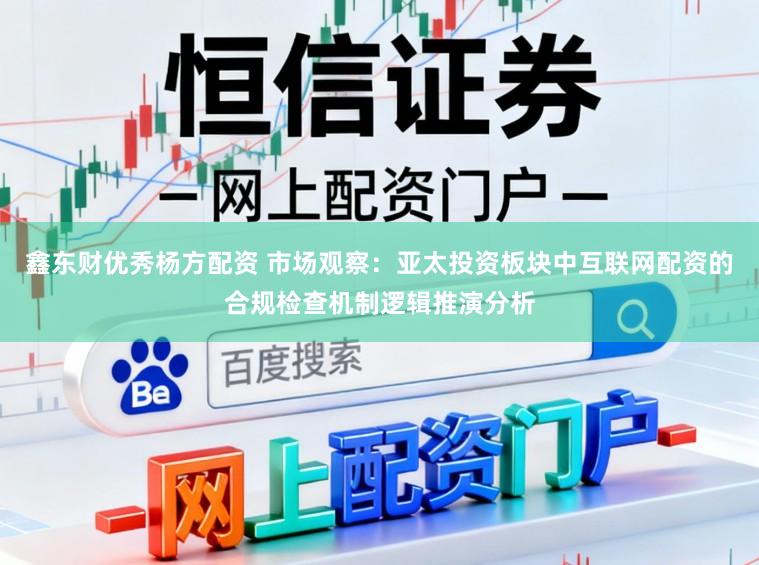 鑫东财优秀杨方配资 市场观察：亚太投资板块中互联网配资的合规检查机制逻辑推演分析