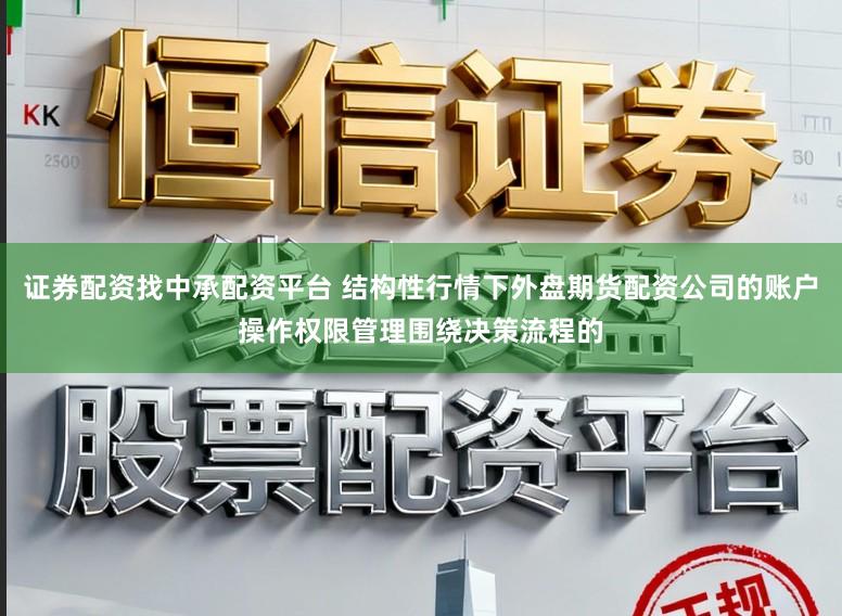 证券配资找中承配资平台 结构性行情下外盘期货配资公司的账户操作权限管理围绕决策流程的