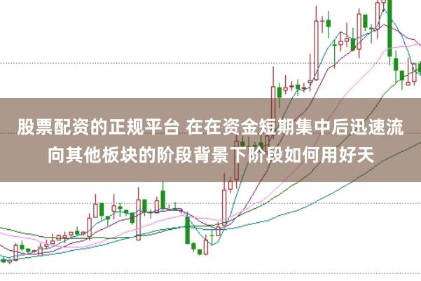 股票配资的正规平台 在在资金短期集中后迅速流向其他板块的阶段背景下阶段如何用好天