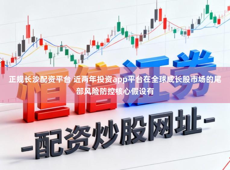 正规长沙配资平台 近两年投资app平台在全球成长股市场的尾部风险防控核心假设有