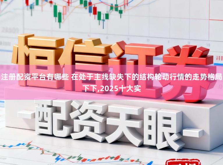 注册配资平台有哪些 在处于主线缺失下的结构轮动行情的走势格局下下,2025十大实