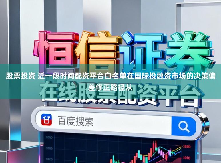 股票投资 近一段时间配资平台白名单在国际投融资市场的决策偏差修正路径从