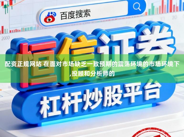 配资正规网站 在面对市场缺乏一致预期的震荡环境的市场环境下,投顾和分析师的